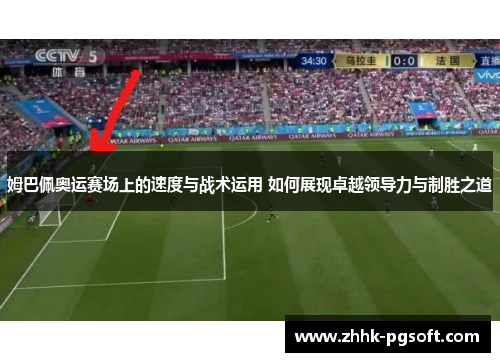 姆巴佩奥运赛场上的速度与战术运用 如何展现卓越领导力与制胜之道