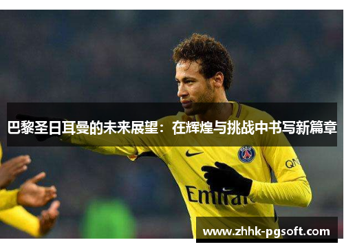 巴黎圣日耳曼的未来展望：在辉煌与挑战中书写新篇章
