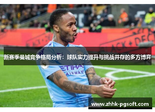 新赛季曼城竞争格局分析：球队实力提升与挑战并存的多方博弈