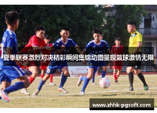 夏季联赛激烈对决精彩瞬间集锦动图呈现篮球激情无限