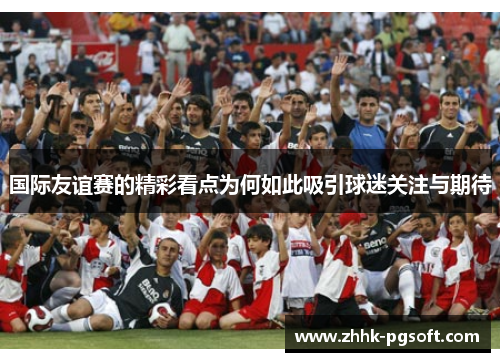 国际友谊赛的精彩看点为何如此吸引球迷关注与期待
