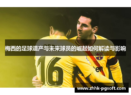 梅西的足球遗产与未来球员的崛起如何解读与影响