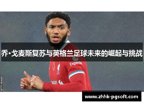 乔·戈麦斯复苏与英格兰足球未来的崛起与挑战