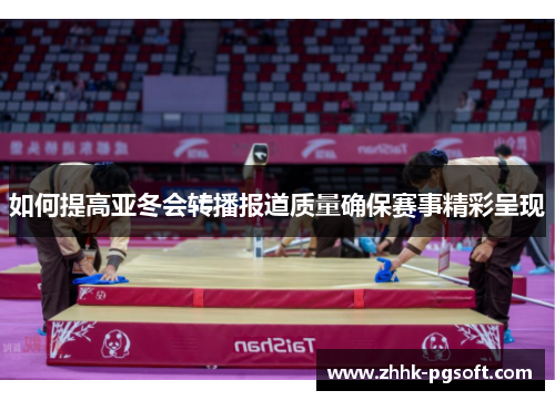如何提高亚冬会转播报道质量确保赛事精彩呈现