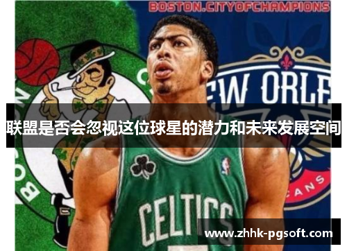 联盟是否会忽视这位球星的潜力和未来发展空间