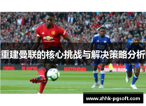 重建曼联的核心挑战与解决策略分析