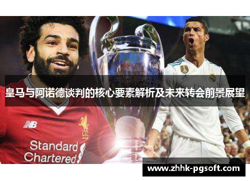 皇马与阿诺德谈判的核心要素解析及未来转会前景展望