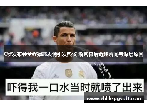 C罗发布会全程疑惑表情引发热议 解密幕后奇趣瞬间与深层原因