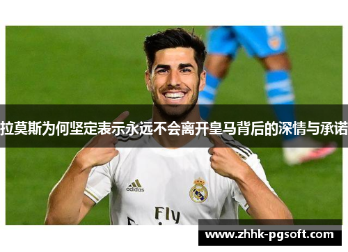 拉莫斯为何坚定表示永远不会离开皇马背后的深情与承诺