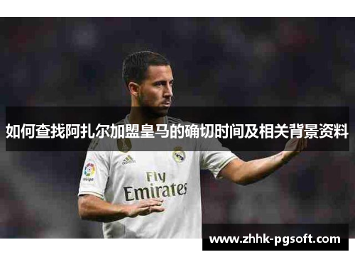 如何查找阿扎尔加盟皇马的确切时间及相关背景资料