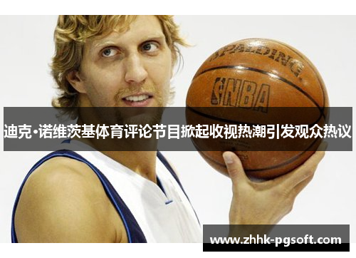 迪克·诺维茨基体育评论节目掀起收视热潮引发观众热议 迪克·诺维茨基体育评论节目掀起收视热潮引发观众热议