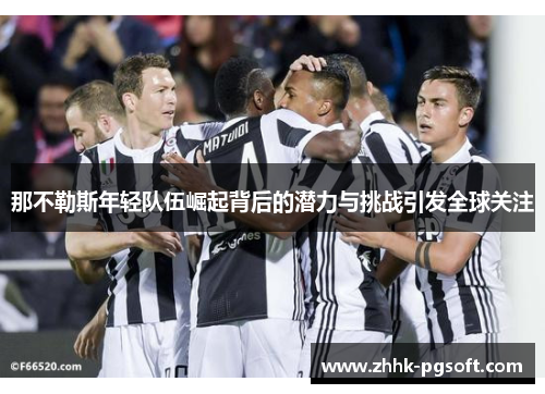 那不勒斯年轻队伍崛起背后的潜力与挑战引发全球关注 那不勒斯年轻队伍崛起背后的潜力与挑战引发全球关注