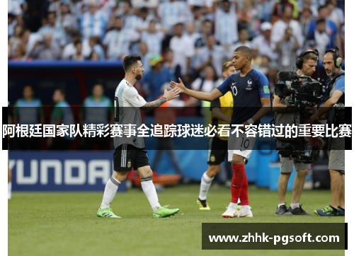 阿根廷国家队精彩赛事全追踪球迷必看不容错过的重要比赛 阿根廷国家队精彩赛事全追踪球迷必看不容错过的重要比赛