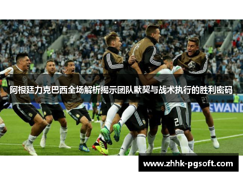 阿根廷力克巴西全场解析揭示团队默契与战术执行的胜利密码 阿根廷力克巴西全场解析揭示团队默契与战术执行的胜利密码
