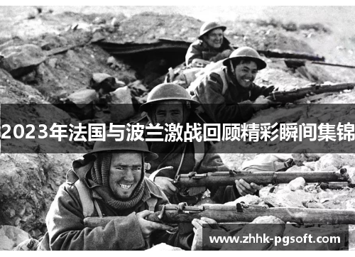 2023年法国与波兰激战回顾精彩瞬间集锦 2023年法国与波兰激战回顾精彩瞬间集锦