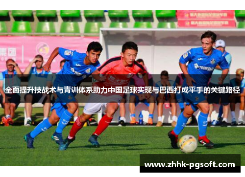 全面提升技战术与青训体系助力中国足球实现与巴西打成平手的关键路径 全面提升技战术与青训体系助力中国足球实现与巴西打成平手的关键路径