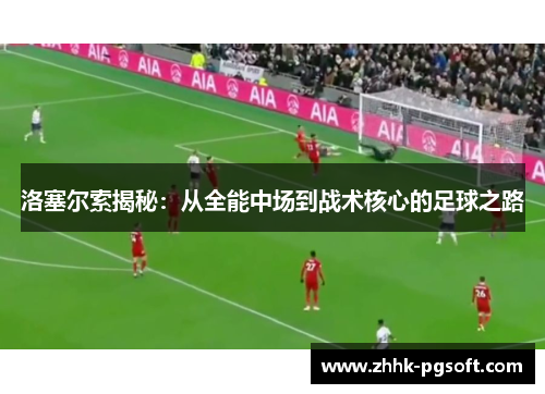 洛塞尔索揭秘:从全能中场到战术核心的足球之路 洛塞尔索揭秘:从全能中场到战术核心的足球之路