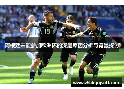 阿根廷未能参加欧洲杯的深层原因分析与背景探讨