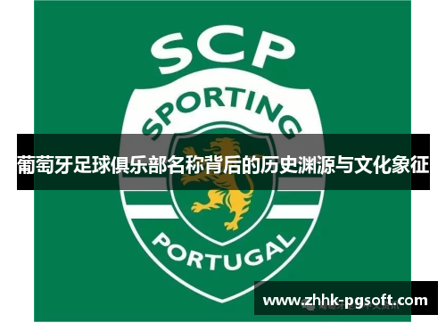 葡萄牙足球俱乐部名称背后的历史渊源与文化象征