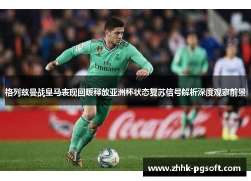 格列兹曼战皇马表现回暖释放亚洲杯状态复苏信号解析深度观察前景 格列兹曼战皇马表现回暖释放亚洲杯状态复苏信号解析深度观察前景