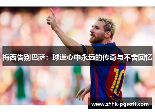 梅西告别巴萨:球迷心中永远的传奇与不舍回忆 梅西告别巴萨:球迷心中永远的传奇与不舍回忆