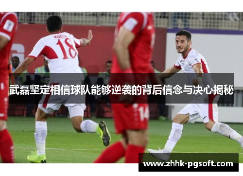 武磊坚定相信球队能够逆袭的背后信念与决心揭秘