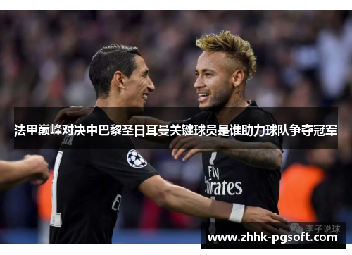 法甲巅峰对决中巴黎圣日耳曼关键球员是谁助力球队争夺冠军