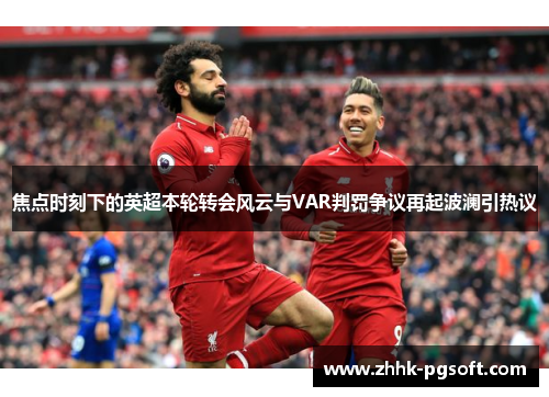 焦点时刻下的英超本轮转会风云与VAR判罚争议再起波澜引热议