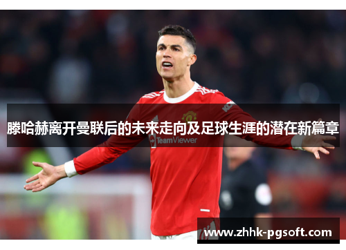 滕哈赫离开曼联后的未来走向及足球生涯的潜在新篇章