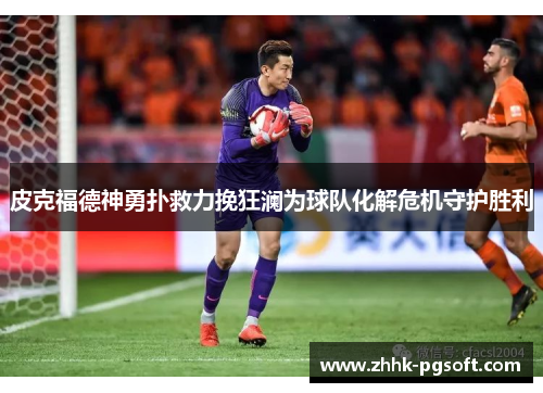 皮克福德神勇扑救力挽狂澜为球队化解危机守护胜利
