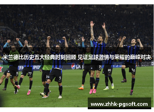 米兰德比历史五大经典时刻回顾 见证足球激情与荣耀的巅峰对决