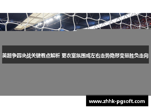 英超争四决战关键看点解析 更衣室氛围成左右走势隐形变量胜负走向