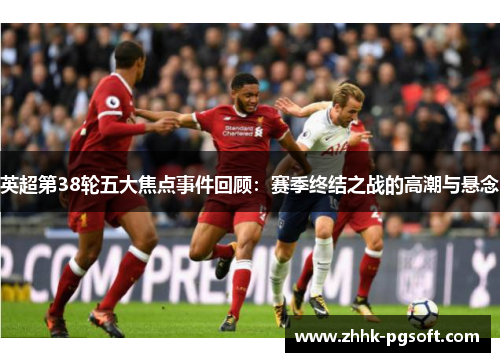 英超第38轮五大焦点事件回顾：赛季终结之战的高潮与悬念