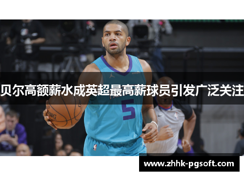 贝尔高额薪水成英超最高薪球员引发广泛关注