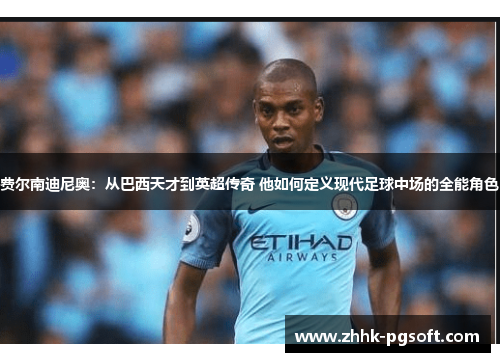 费尔南迪尼奥：从巴西天才到英超传奇 他如何定义现代足球中场的全能角色