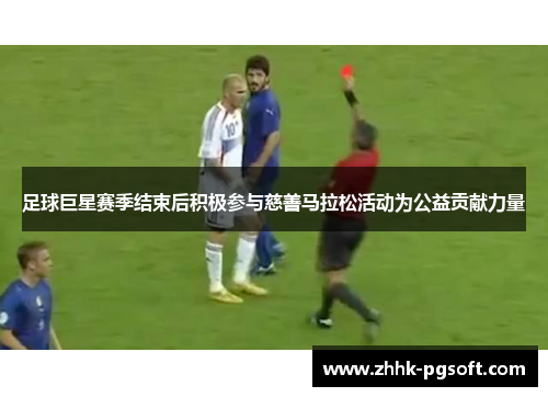 足球巨星赛季结束后积极参与慈善马拉松活动为公益贡献力量