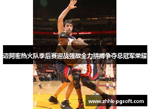 迈阿密热火队季后赛迎战强敌全力拼搏争夺总冠军荣耀