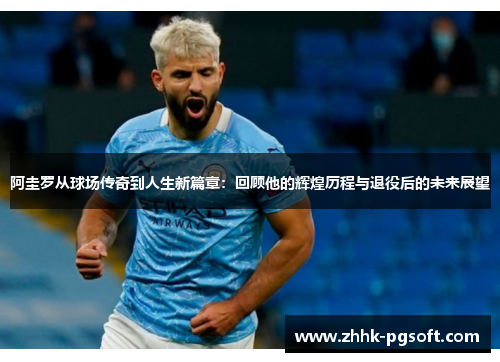 阿圭罗从球场传奇到人生新篇章：回顾他的辉煌历程与退役后的未来展望