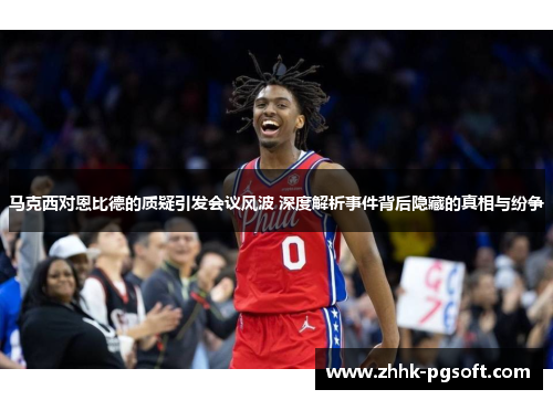 马克西对恩比德的质疑引发会议风波 深度解析事件背后隐藏的真相与纷争